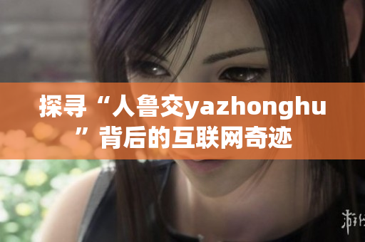 探寻“人鲁交yazhonghu”背后的互联网奇迹