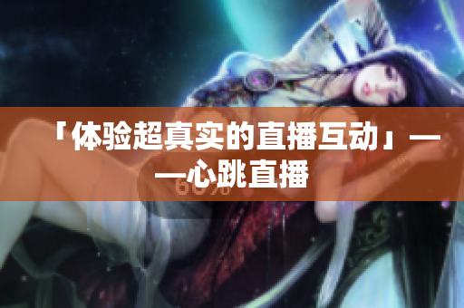 「体验超真实的直播互动」——心跳直播