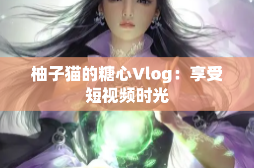 柚子猫的糖心Vlog：享受短视频时光