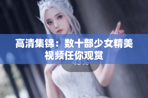 高清集锦：数十部少女精美视频任你观赏