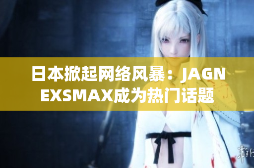 日本掀起网络风暴：JAGNEXSMAX成为热门话题
