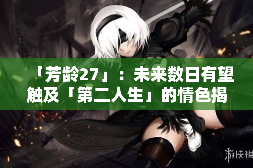 「芳龄27」：未来数日有望触及「第二人生」的情色揭秘