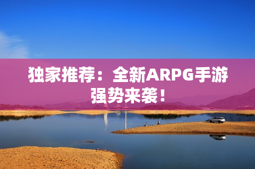 独家推荐：全新ARPG手游强势来袭！