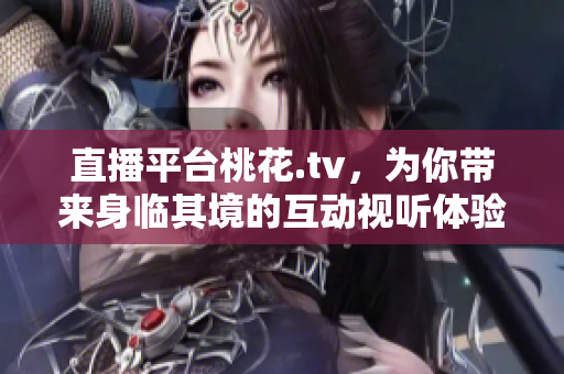 直播平台桃花.tv，为你带来身临其境的互动视听体验
