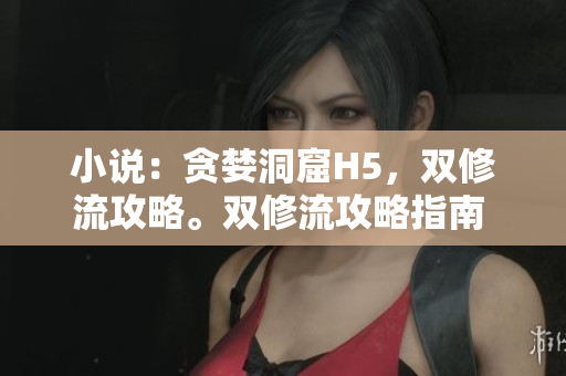 小说：贪婪洞窟H5，双修流攻略。双修流攻略指南 - 贪婪洞窟H5。