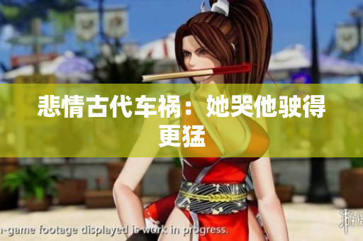 悲情古代车祸：她哭他驶得更猛