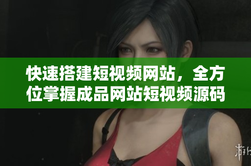 快速搭建短视频网站，全方位掌握成品网站短视频源码