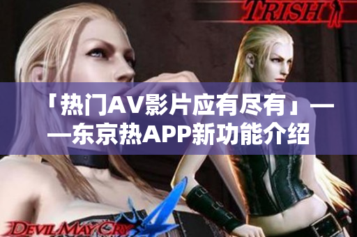 「热门AV影片应有尽有」——东京热APP新功能介绍
