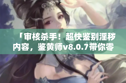 「审核杀手！超快鉴别淫秽内容，鉴黄师v8.0.7带你零容忍！」