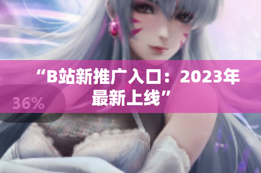 “B站新推广入口：2023年最新上线”