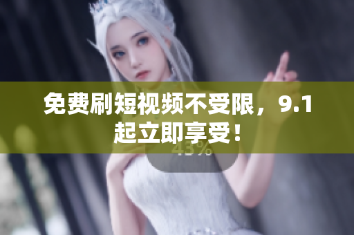 免费刷短视频不受限，9.1起立即享受！