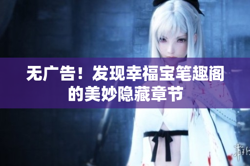 无广告！发现幸福宝笔趣阁的美妙隐藏章节