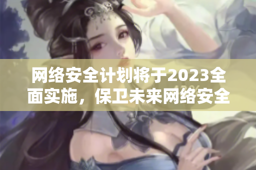 网络安全计划将于2023全面实施，保卫未来网络安全。