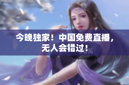 今晚独家！中国免费直播，无人会错过！