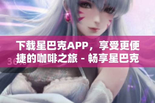 下载星巴克APP，享受更便捷的咖啡之旅 - 畅享星巴克咖啡，下载APP尽在掌握