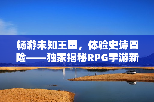 畅游未知王国，体验史诗冒险——独家揭秘RPG手游新篇章