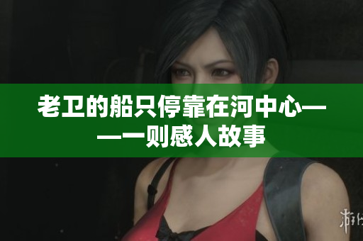 老卫的船只停靠在河中心——一则感人故事