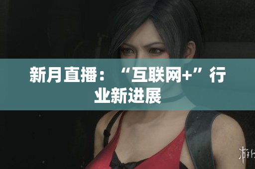 新月直播：“互联网+”行业新进展