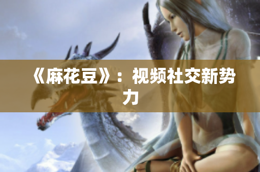 《麻花豆》：视频社交新势力