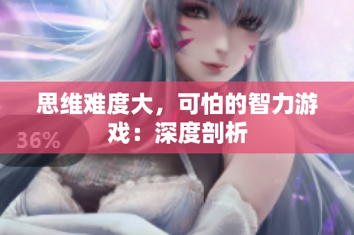 思维难度大，可怕的智力游戏：深度剖析