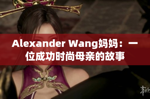Alexander Wang妈妈：一位成功时尚母亲的故事