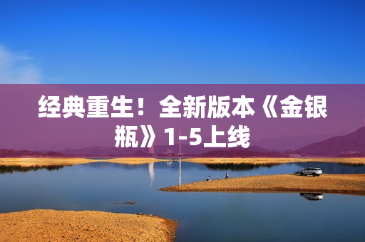 经典重生！全新版本《金银瓶》1-5上线
