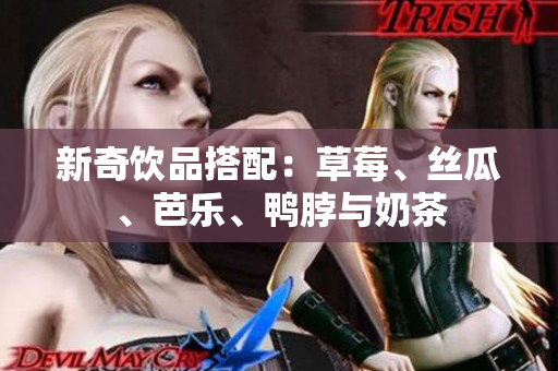 新奇饮品搭配：草莓、丝瓜、芭乐、鸭脖与奶茶