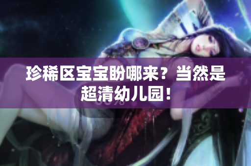 珍稀区宝宝盼哪来？当然是超清幼儿园！