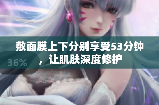 敷面膜上下分别享受53分钟，让肌肤深度修护