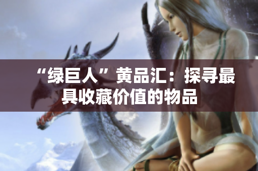 “绿巨人”黄品汇：探寻最具收藏价值的物品