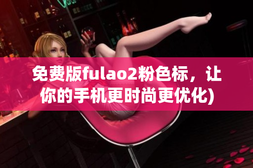 免费版fulao2粉色标，让你的手机更时尚更优化)