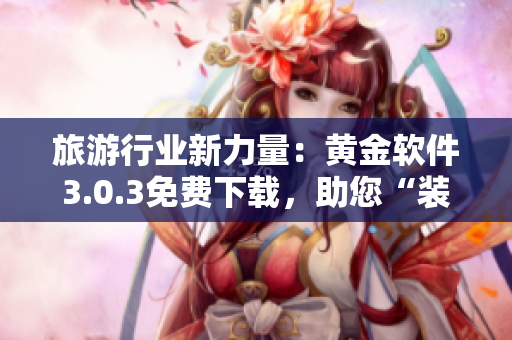 旅游行业新力量：黄金软件3.0.3免费下载，助您“装妆”旅途！