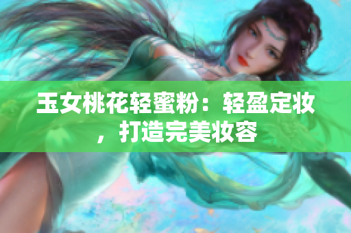 玉女桃花轻蜜粉：轻盈定妆，打造完美妆容