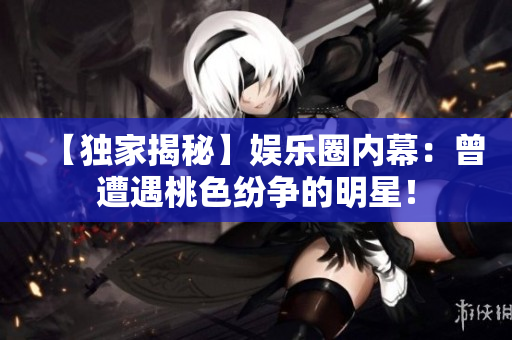 【独家揭秘】娱乐圈内幕：曾遭遇桃色纷争的明星！