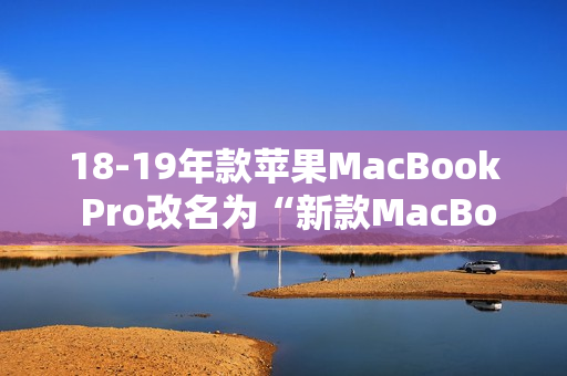 18-19年款苹果MacBook Pro改名为“新款MacBook Pro”