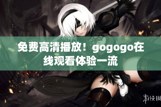 免费高清播放！gogogo在线观看体验一流