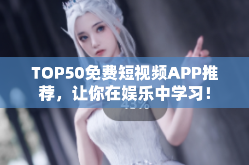 TOP50免费短视频APP推荐，让你在娱乐中学习！