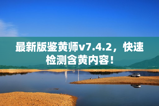 最新版鉴黄师v7.4.2，快速检测含黄内容！