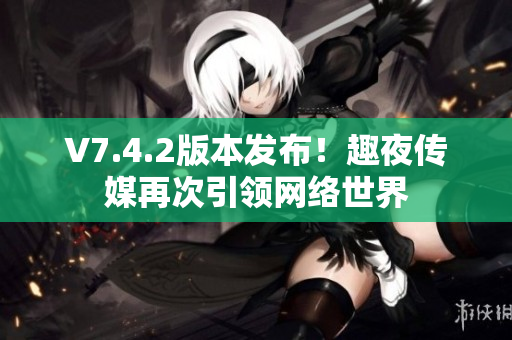V7.4.2版本发布！趣夜传媒再次引领网络世界