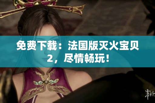 免费下载：法国版灭火宝贝2，尽情畅玩！