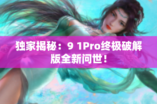 独家揭秘：9 1Pro终极破解版全新问世！