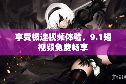 享受极速视频体验，9.1短视频免费畅享