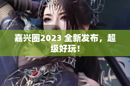 嘉兴圈2023 全新发布，超级好玩！