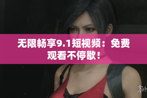 无限畅享9.1短视频：免费观看不停歇！
