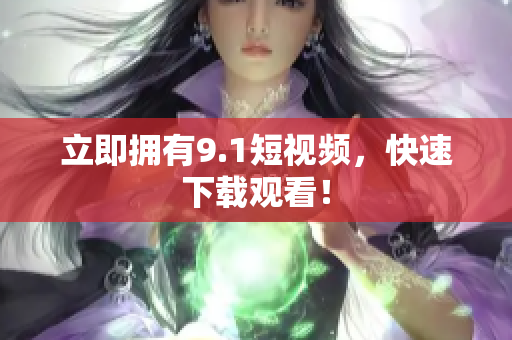 立即拥有9.1短视频，快速下载观看！