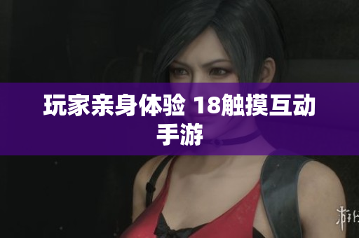 玩家亲身体验 18触摸互动手游