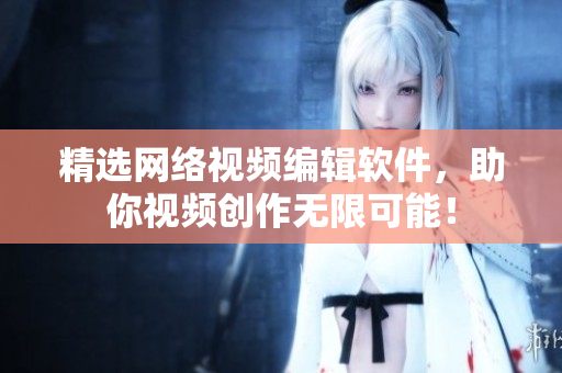 精选网络视频编辑软件，助你视频创作无限可能！