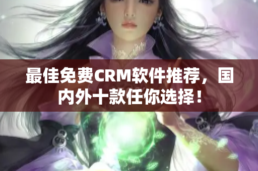 最佳免费CRM软件推荐，国内外十款任你选择！