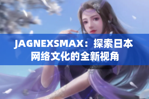 JAGNEXSMAX：探索日本网络文化的全新视角