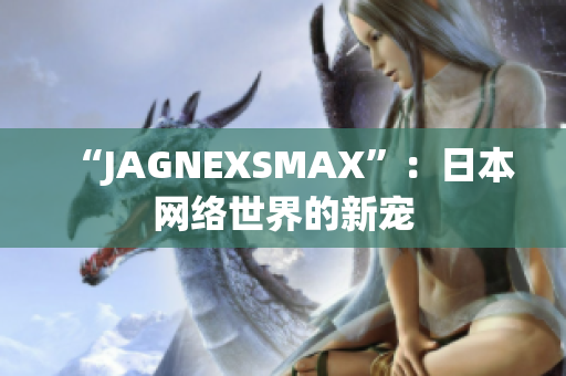 “JAGNEXSMAX”：日本网络世界的新宠